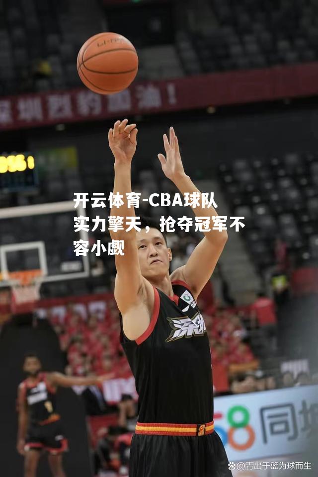 CBA球队实力擎天，抢夺冠军不容小觑