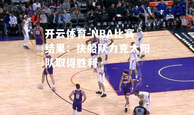 NBA比赛结果：快船队力克太阳队取得胜利