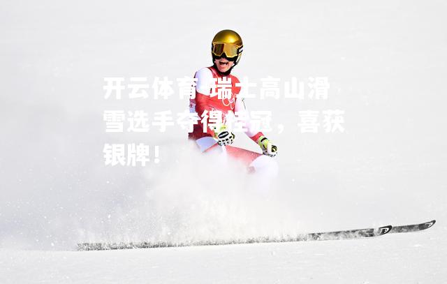 瑞士高山滑雪选手夺得桂冠，喜获银牌！